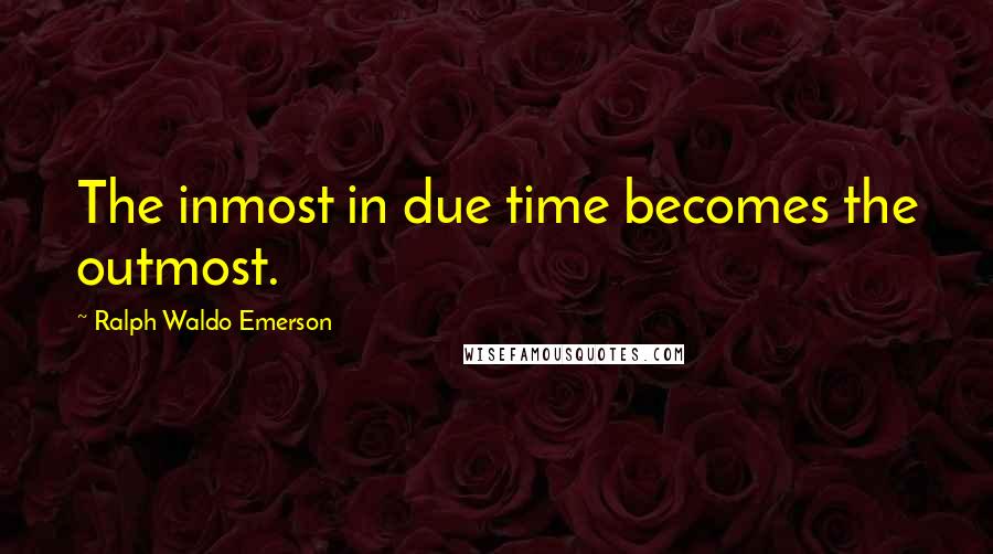 Ralph Waldo Emerson Quotes: The inmost in due time becomes the outmost.