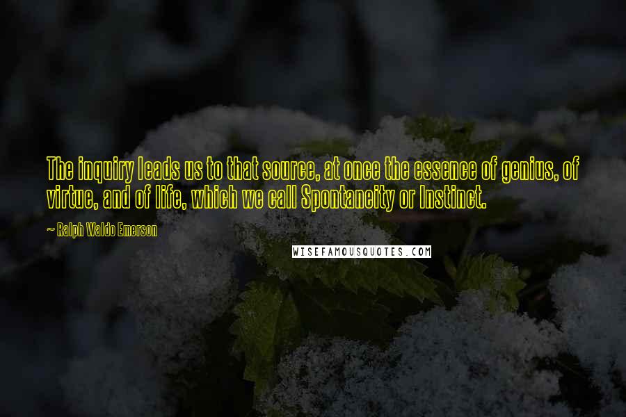 Ralph Waldo Emerson Quotes: The inquiry leads us to that source, at once the essence of genius, of virtue, and of life, which we call Spontaneity or Instinct.