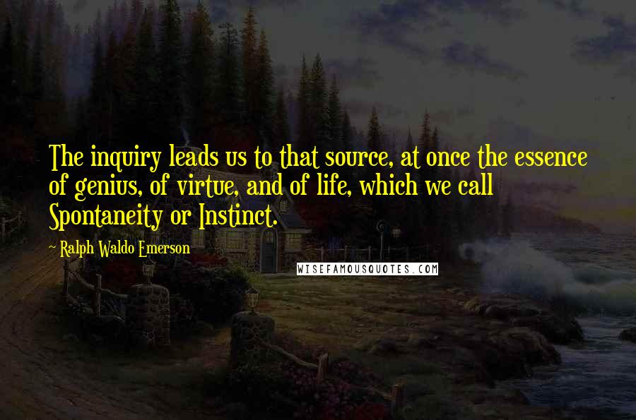 Ralph Waldo Emerson Quotes: The inquiry leads us to that source, at once the essence of genius, of virtue, and of life, which we call Spontaneity or Instinct.