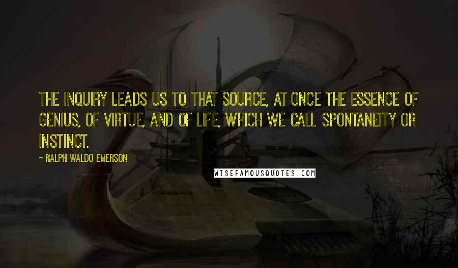 Ralph Waldo Emerson Quotes: The inquiry leads us to that source, at once the essence of genius, of virtue, and of life, which we call Spontaneity or Instinct.