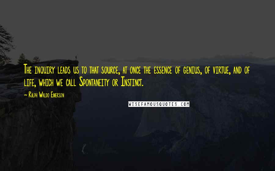 Ralph Waldo Emerson Quotes: The inquiry leads us to that source, at once the essence of genius, of virtue, and of life, which we call Spontaneity or Instinct.