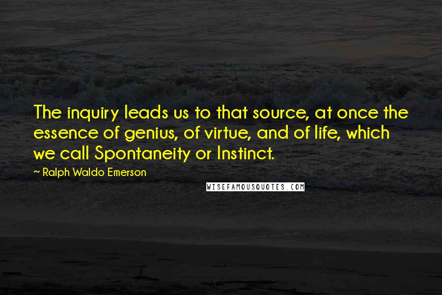Ralph Waldo Emerson Quotes: The inquiry leads us to that source, at once the essence of genius, of virtue, and of life, which we call Spontaneity or Instinct.