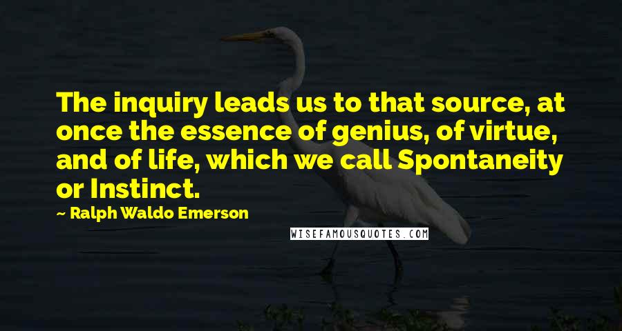 Ralph Waldo Emerson Quotes: The inquiry leads us to that source, at once the essence of genius, of virtue, and of life, which we call Spontaneity or Instinct.