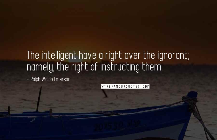 Ralph Waldo Emerson Quotes: The intelligent have a right over the ignorant; namely, the right of instructing them.