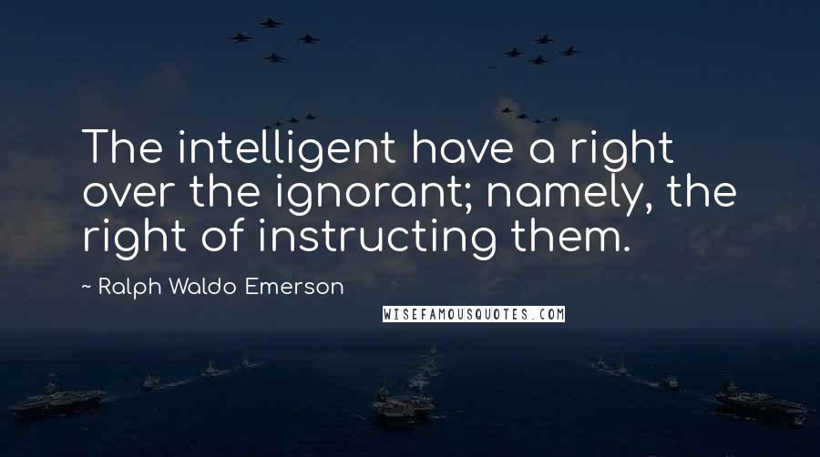 Ralph Waldo Emerson Quotes: The intelligent have a right over the ignorant; namely, the right of instructing them.