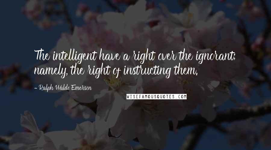 Ralph Waldo Emerson Quotes: The intelligent have a right over the ignorant; namely, the right of instructing them.