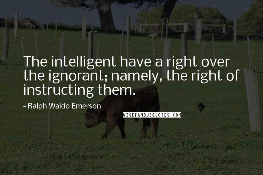 Ralph Waldo Emerson Quotes: The intelligent have a right over the ignorant; namely, the right of instructing them.