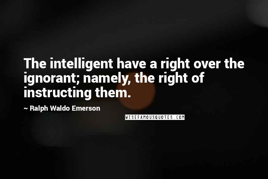 Ralph Waldo Emerson Quotes: The intelligent have a right over the ignorant; namely, the right of instructing them.