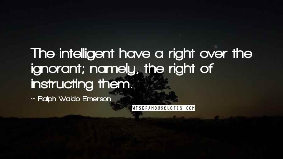 Ralph Waldo Emerson Quotes: The intelligent have a right over the ignorant; namely, the right of instructing them.