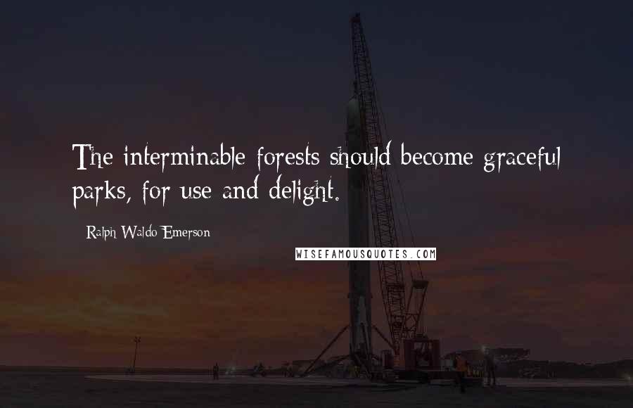 Ralph Waldo Emerson Quotes: The interminable forests should become graceful parks, for use and delight.