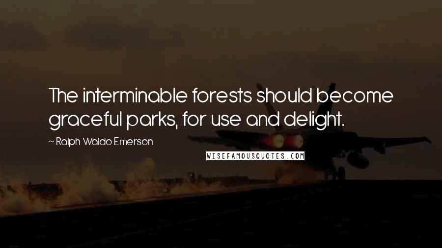 Ralph Waldo Emerson Quotes: The interminable forests should become graceful parks, for use and delight.