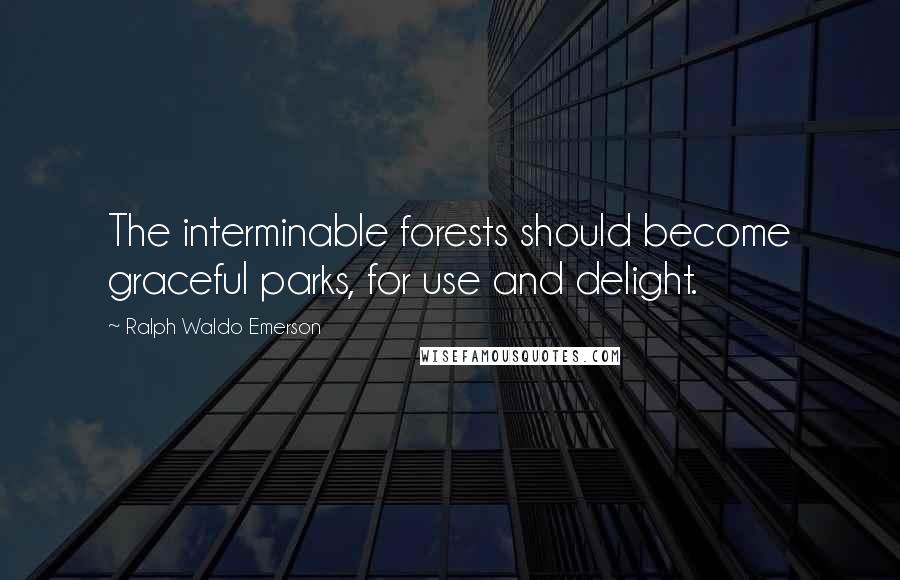 Ralph Waldo Emerson Quotes: The interminable forests should become graceful parks, for use and delight.