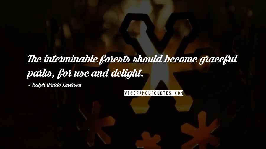 Ralph Waldo Emerson Quotes: The interminable forests should become graceful parks, for use and delight.