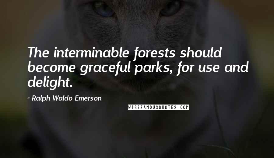 Ralph Waldo Emerson Quotes: The interminable forests should become graceful parks, for use and delight.