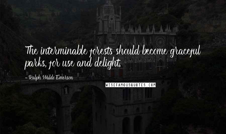 Ralph Waldo Emerson Quotes: The interminable forests should become graceful parks, for use and delight.