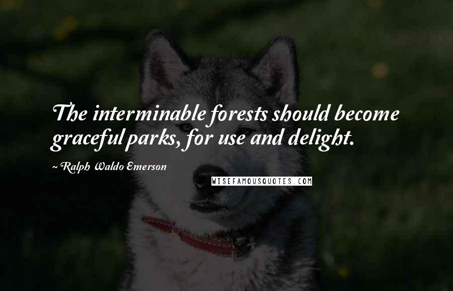 Ralph Waldo Emerson Quotes: The interminable forests should become graceful parks, for use and delight.