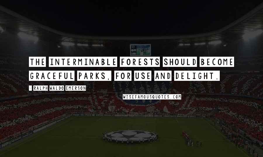 Ralph Waldo Emerson Quotes: The interminable forests should become graceful parks, for use and delight.