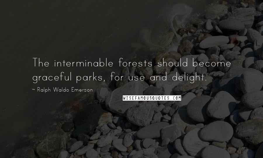Ralph Waldo Emerson Quotes: The interminable forests should become graceful parks, for use and delight.