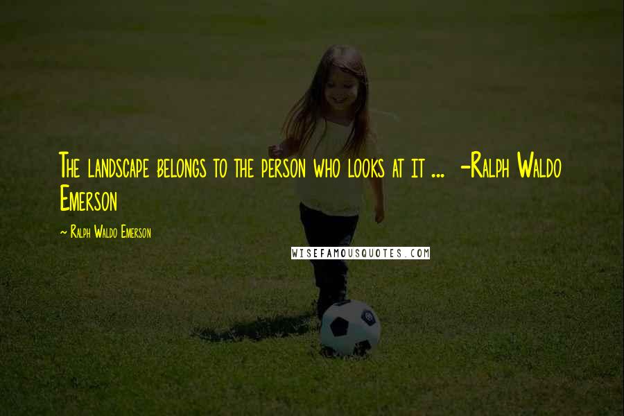 Ralph Waldo Emerson Quotes: The landscape belongs to the person who looks at it ... -Ralph Waldo Emerson