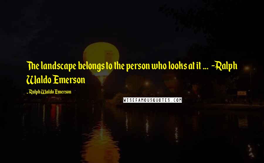 Ralph Waldo Emerson Quotes: The landscape belongs to the person who looks at it ...  -Ralph Waldo Emerson