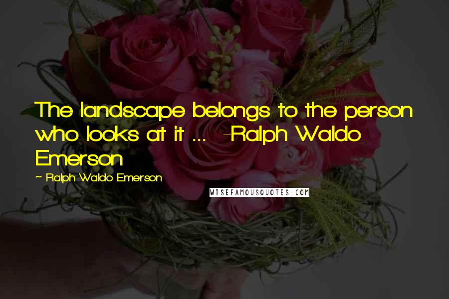 Ralph Waldo Emerson Quotes: The landscape belongs to the person who looks at it ...  -Ralph Waldo Emerson