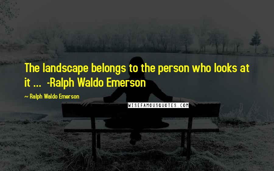 Ralph Waldo Emerson Quotes: The landscape belongs to the person who looks at it ...  -Ralph Waldo Emerson