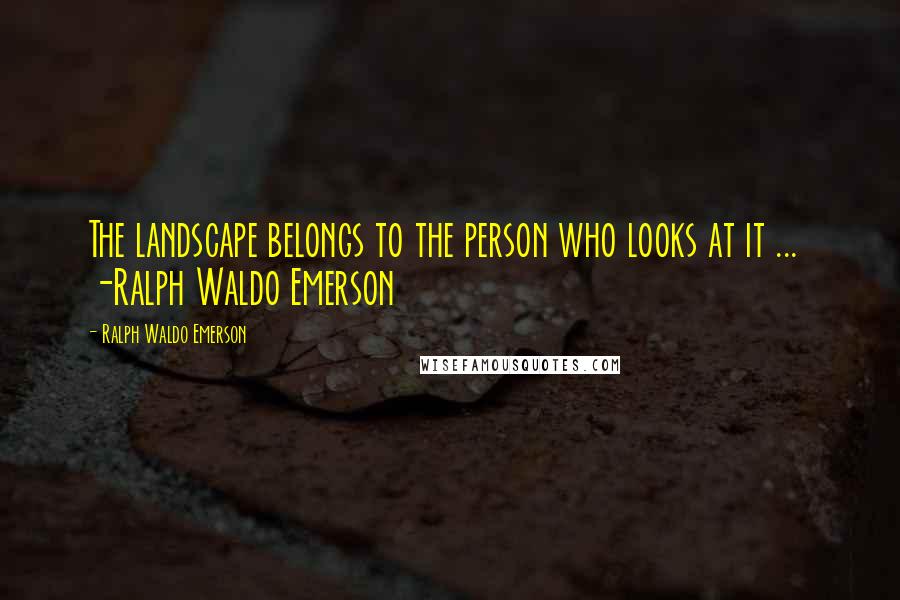 Ralph Waldo Emerson Quotes: The landscape belongs to the person who looks at it ...  -Ralph Waldo Emerson