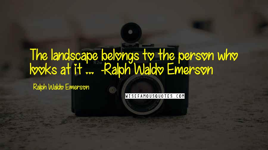 Ralph Waldo Emerson Quotes: The landscape belongs to the person who looks at it ...  -Ralph Waldo Emerson