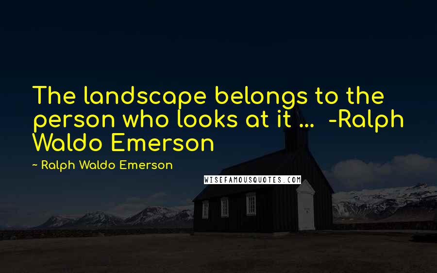 Ralph Waldo Emerson Quotes: The landscape belongs to the person who looks at it ...  -Ralph Waldo Emerson