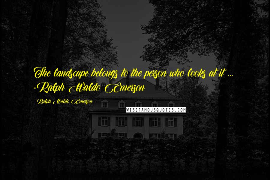 Ralph Waldo Emerson Quotes: The landscape belongs to the person who looks at it ... -Ralph Waldo Emerson