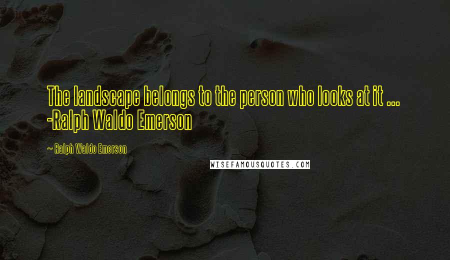 Ralph Waldo Emerson Quotes: The landscape belongs to the person who looks at it ...  -Ralph Waldo Emerson