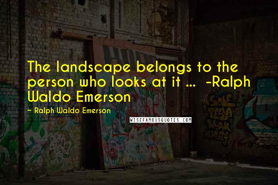 Ralph Waldo Emerson Quotes: The landscape belongs to the person who looks at it ...  -Ralph Waldo Emerson