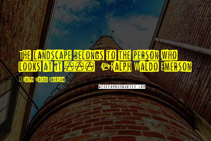 Ralph Waldo Emerson Quotes: The landscape belongs to the person who looks at it ...  -Ralph Waldo Emerson