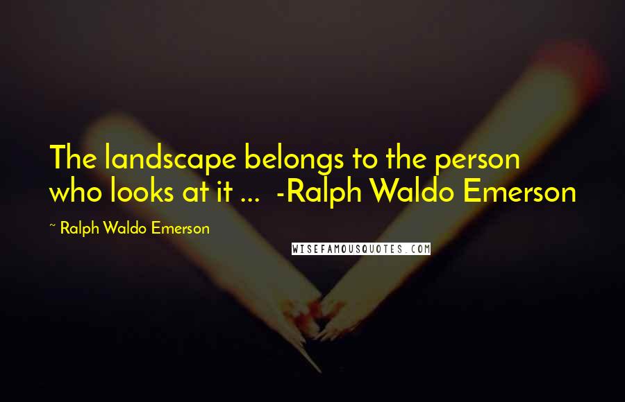 Ralph Waldo Emerson Quotes: The landscape belongs to the person who looks at it ...  -Ralph Waldo Emerson