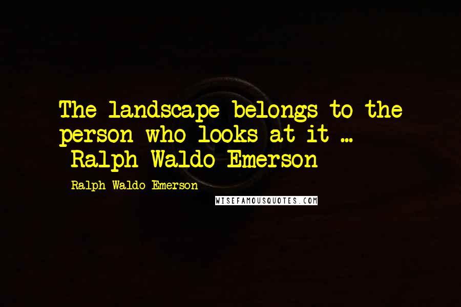 Ralph Waldo Emerson Quotes: The landscape belongs to the person who looks at it ... -Ralph Waldo Emerson