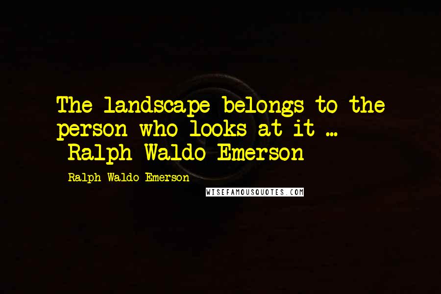 Ralph Waldo Emerson Quotes: The landscape belongs to the person who looks at it ...  -Ralph Waldo Emerson