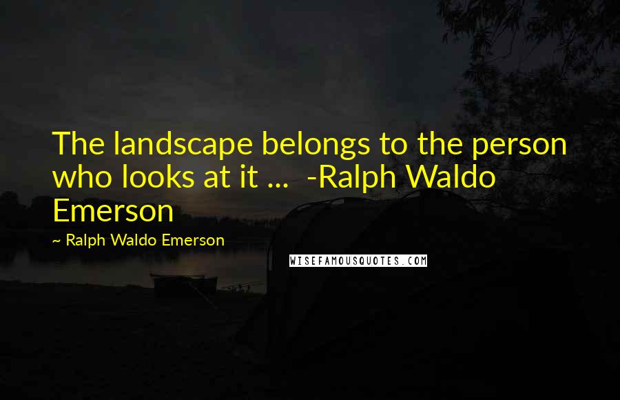 Ralph Waldo Emerson Quotes: The landscape belongs to the person who looks at it ... -Ralph Waldo Emerson