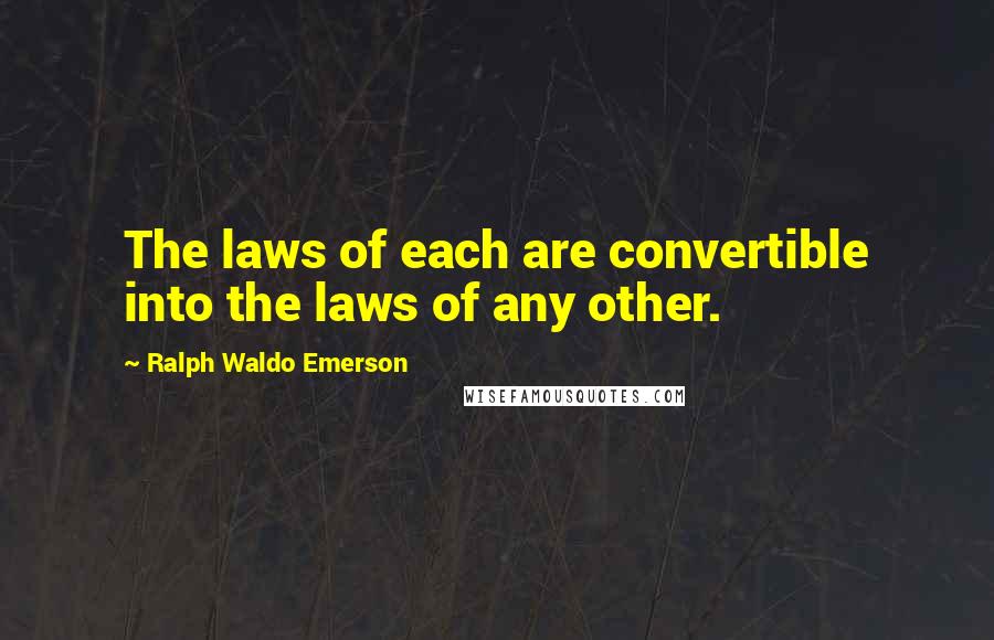 Ralph Waldo Emerson Quotes: The laws of each are convertible into the laws of any other.