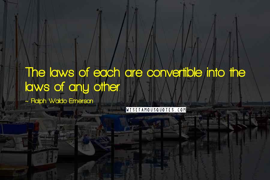 Ralph Waldo Emerson Quotes: The laws of each are convertible into the laws of any other.