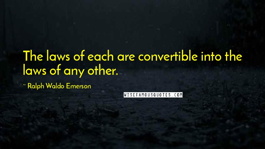 Ralph Waldo Emerson Quotes: The laws of each are convertible into the laws of any other.