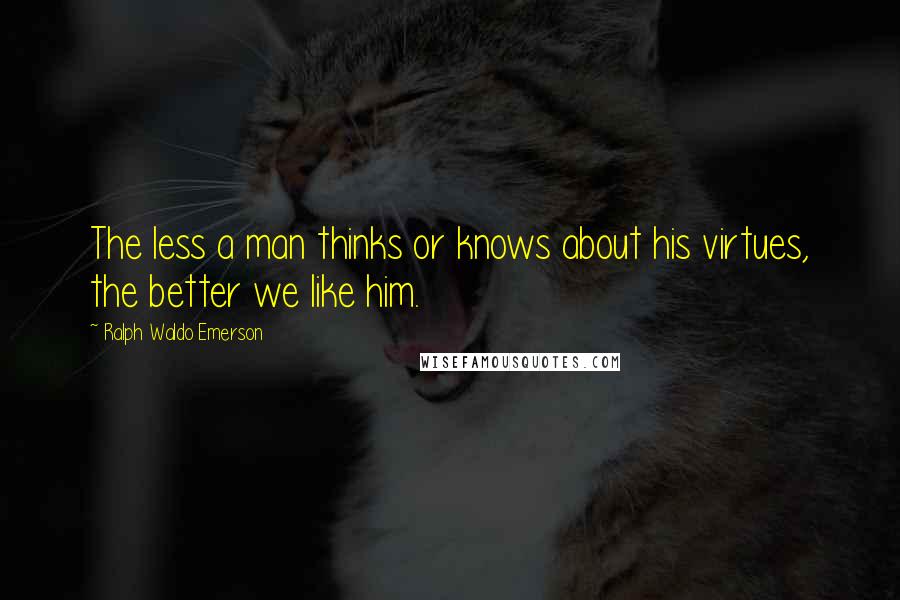 Ralph Waldo Emerson Quotes: The less a man thinks or knows about his virtues, the better we like him.