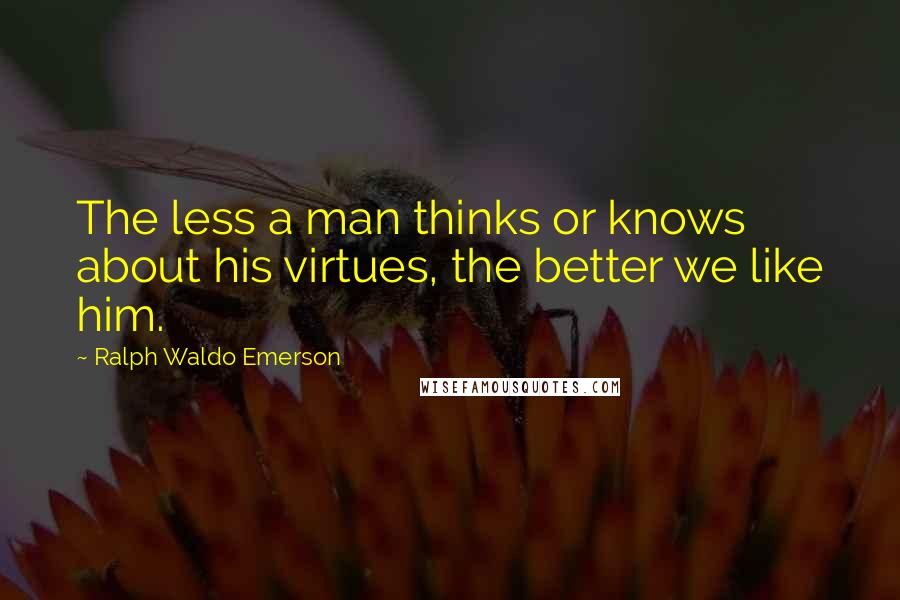 Ralph Waldo Emerson Quotes: The less a man thinks or knows about his virtues, the better we like him.