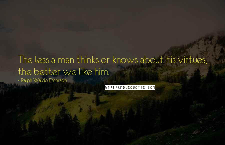 Ralph Waldo Emerson Quotes: The less a man thinks or knows about his virtues, the better we like him.