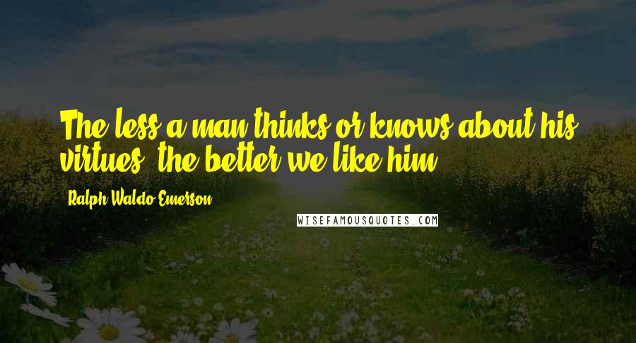 Ralph Waldo Emerson Quotes: The less a man thinks or knows about his virtues, the better we like him.