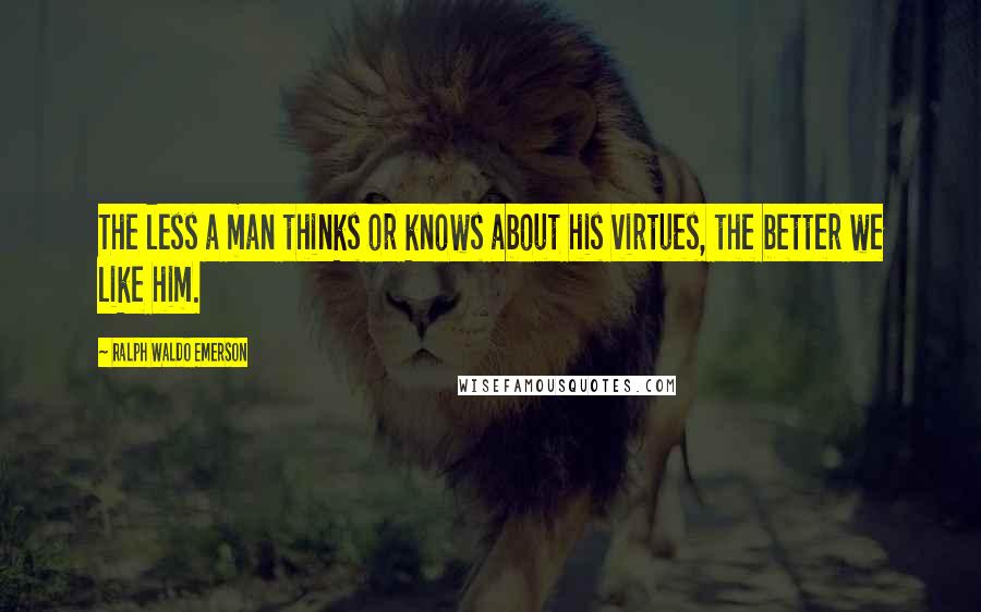 Ralph Waldo Emerson Quotes: The less a man thinks or knows about his virtues, the better we like him.