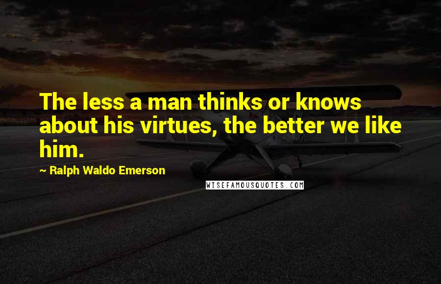 Ralph Waldo Emerson Quotes: The less a man thinks or knows about his virtues, the better we like him.