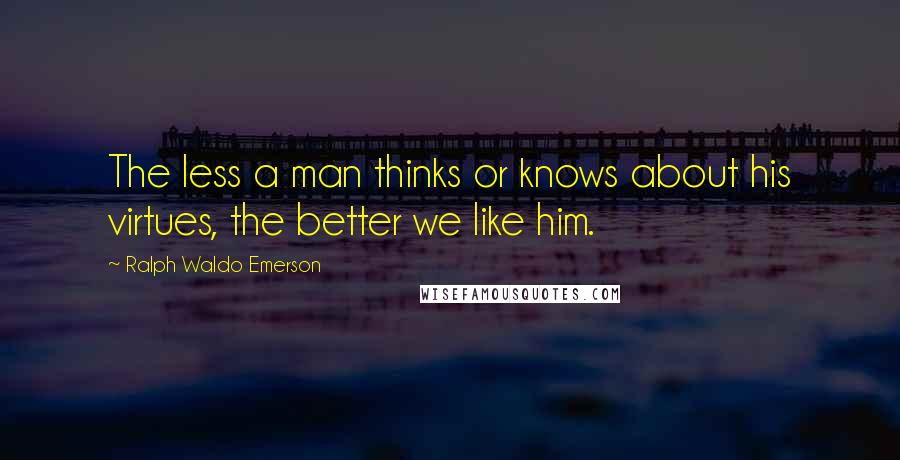 Ralph Waldo Emerson Quotes: The less a man thinks or knows about his virtues, the better we like him.