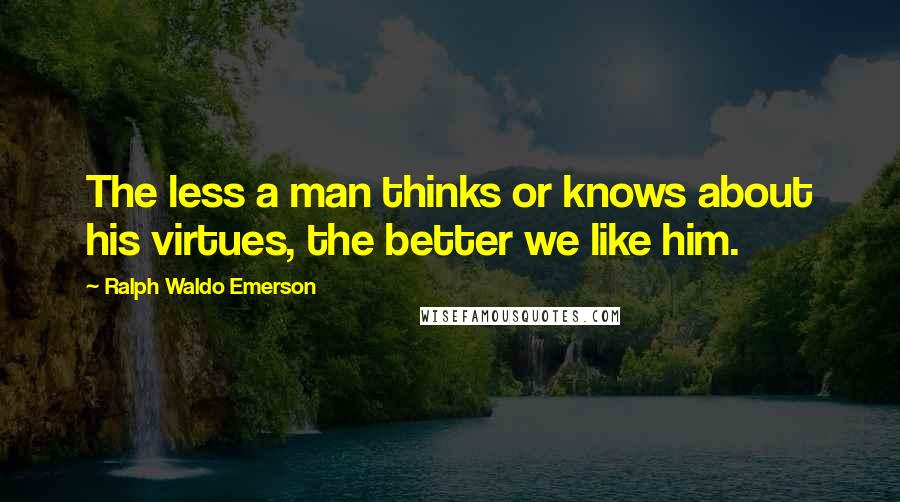 Ralph Waldo Emerson Quotes: The less a man thinks or knows about his virtues, the better we like him.