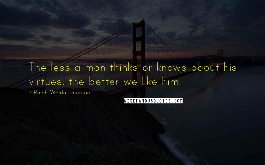 Ralph Waldo Emerson Quotes: The less a man thinks or knows about his virtues, the better we like him.