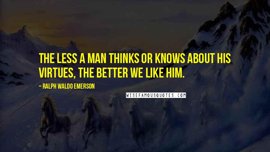 Ralph Waldo Emerson Quotes: The less a man thinks or knows about his virtues, the better we like him.